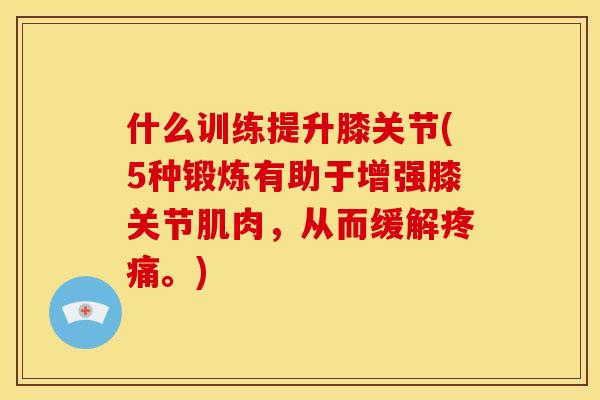 什么训练提升膝关节(5种锻炼有助于增强膝关节肌肉,从而缓解。) 什么训练提升膝关节(5种锻炼有助于增强膝关节肌肉,从而缓解。)