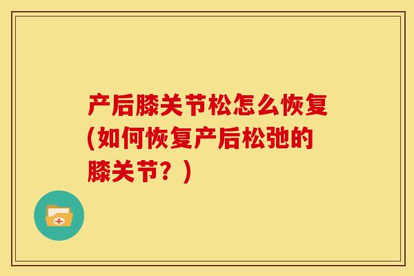 产后膝关节松怎么恢复(如何恢复产后松弛的膝关节？)