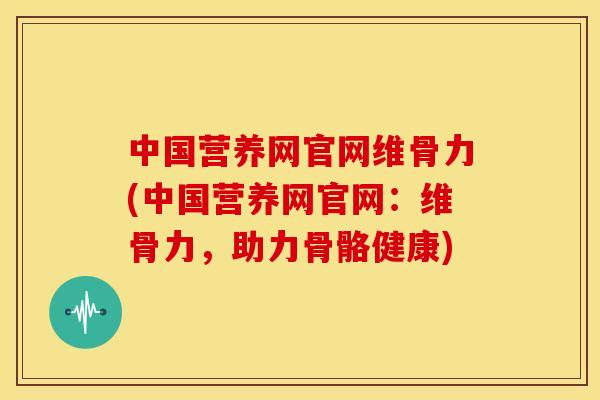 中国营养网官网维骨力(中国营养网官网:维骨力,助力骨骼健康) 中国营养网官网维骨力(中国营养网官网:维骨力,助力骨骼健康)
