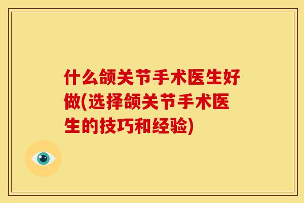 什么颌关节手术医生好做(选择颌关节手术医生的技巧和经验)