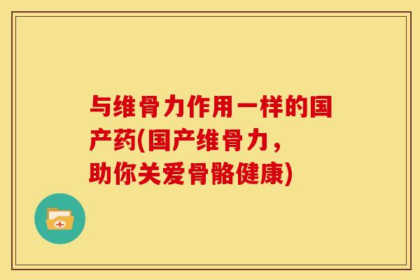 与维骨力作用一样的国产药(国产维骨力, 助你关爱骨骼健康) 与维骨力作用一样的国产药(国产维骨力, 助你关爱骨骼健康)