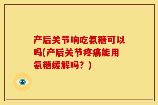 产后关节响吃氨糖可以吗(产后关节能用氨糖缓解吗?) 产后关节响吃氨糖可以吗(产后关节能用氨糖缓解吗?)
