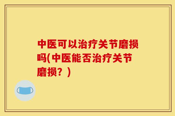 中医可以关节磨损吗(中医能否关节磨损?) 中医可以关节磨损吗(中医能否关节磨损?)