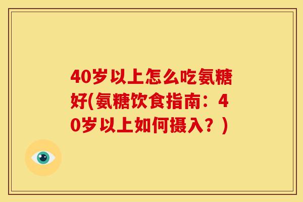 40岁以上怎么吃氨糖好(氨糖饮食指南:40岁以上如何摄入?) 40岁以上怎么吃氨糖好(氨糖饮食指南:40岁以上如何摄入?)
