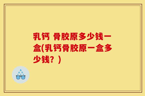 乳钙 骨胶原多少钱一盒(乳钙骨胶原一盒多少钱？)