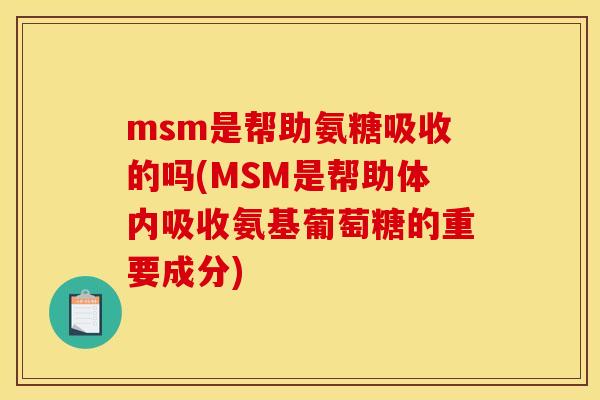 msm是帮助氨糖吸收的吗(MSM是帮助体内吸收氨基葡萄糖的重要成分)