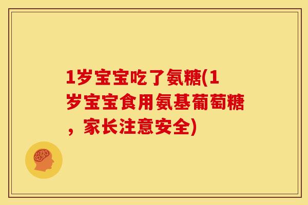 1岁宝宝吃了氨糖(1岁宝宝食用氨基葡萄糖,家长注意安全) 1岁宝宝吃了氨糖(1岁宝宝食用氨基葡萄糖,家长注意安全)