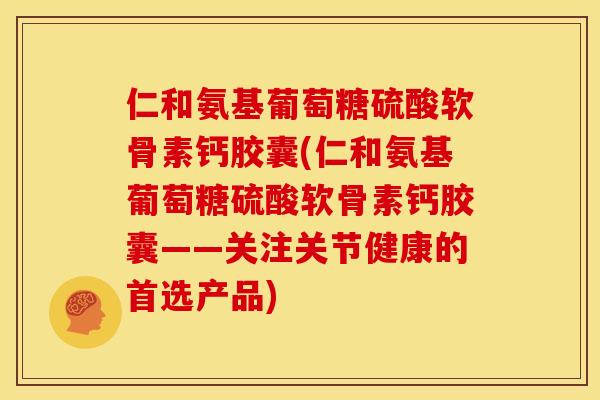 仁和氨基葡萄糖硫酸软骨素钙胶囊(仁和氨基葡萄糖硫酸软骨素钙胶囊——关注关节健康的首选产品)