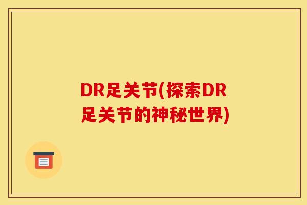 DR足关节(探索DR足关节的神秘世界) DR足关节(探索DR足关节的神秘世界)