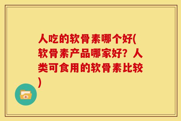 人吃的软骨素哪个好(软骨素产品哪家好?人类可食用的软骨素比较) 人吃的软骨素哪个好(软骨素产品哪家好?人类可食用的软骨素比较)