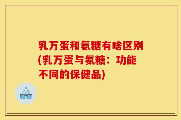 乳万蛋和氨糖有啥区别(乳万蛋与氨糖:功能不同的保健品) 乳万蛋和氨糖有啥区别(乳万蛋与氨糖:功能不同的保健品)