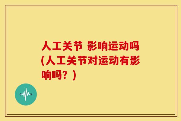 人工关节 影响运动吗(人工关节对运动有影响吗?) 人工关节 影响运动吗(人工关节对运动有影响吗?)