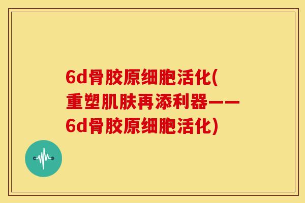 6d骨胶原细胞活化(重塑再添利器——6d骨胶原细胞活化)