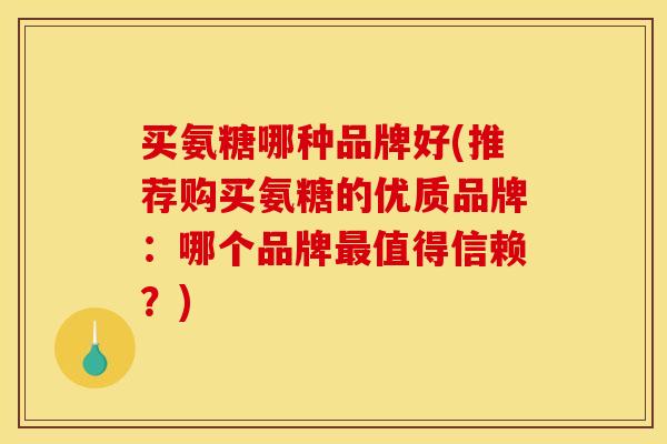 买氨糖哪种品牌好(推荐购买氨糖的优质品牌:哪个品牌值得信赖?) 买氨糖哪种品牌好(推荐购买氨糖的优质品牌:哪个品牌值得信赖?)