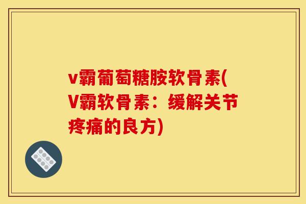 v霸葡萄糖胺软骨素(V霸软骨素:缓解关节的良方) v霸葡萄糖胺软骨素(V霸软骨素:缓解关节的良方)