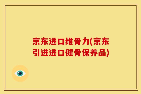 京东进口维骨力(京东引进进口健骨保养品)