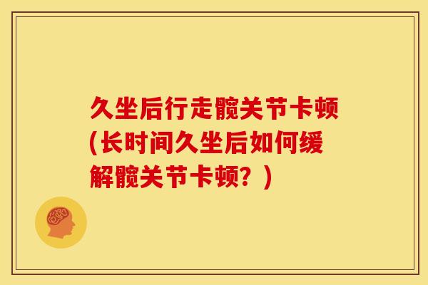 久坐后行走髋关节卡顿(长时间久坐后如何缓解髋关节卡顿?) 久坐后行走髋关节卡顿(长时间久坐后如何缓解髋关节卡顿?)