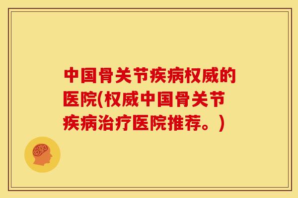 中国骨关节权威的医院(权威中国骨关节医院推荐。)