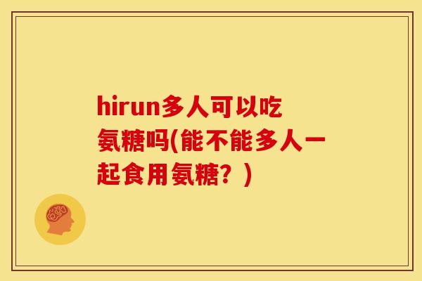 hirun多人可以吃氨糖吗(能不能多人一起食用氨糖?) hirun多人可以吃氨糖吗(能不能多人一起食用氨糖?)