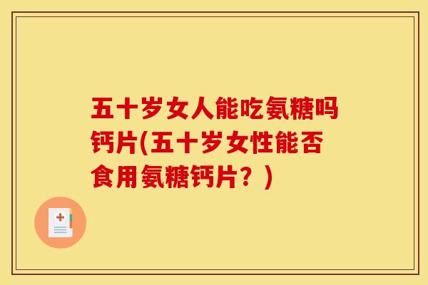 五十岁女人能吃氨糖吗钙片(五十岁女性能否食用氨糖钙片？)