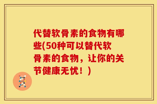 代替软骨素的食物有哪些(50种可以替代软骨素的食物，让你的关节健康无忧！)