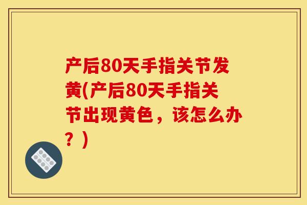 产后80天手指关节发黄(产后80天手指关节出现黄色,该怎么办?) 产后80天手指关节发黄(产后80天手指关节出现黄色,该怎么办?)
