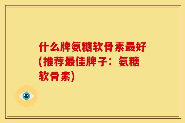 什么牌氨糖软骨素好(推荐佳牌子:氨糖软骨素) 什么牌氨糖软骨素好(推荐佳牌子:氨糖软骨素)