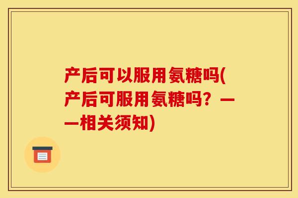 产后可以服用氨糖吗(产后可服用氨糖吗？——相关须知)