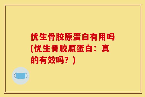 优生骨胶原蛋白有用吗(优生骨胶原蛋白：真的有效吗？)