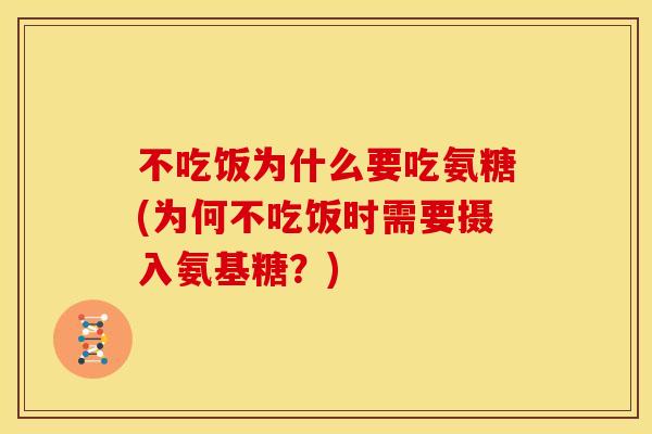 不吃饭为什么要吃氨糖(为何不吃饭时需要摄入氨基糖？)