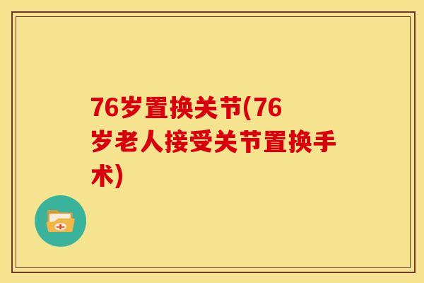 76岁置换关节(76岁老人接受关节置换手术) 76岁置换关节(76岁老人接受关节置换手术)
