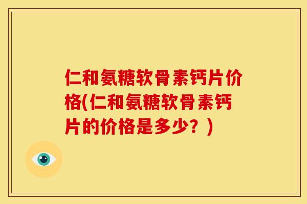 仁和氨糖软骨素钙片价格(仁和氨糖软骨素钙片的价格是多少?) 仁和氨糖软骨素钙片价格(仁和氨糖软骨素钙片的价格是多少?)