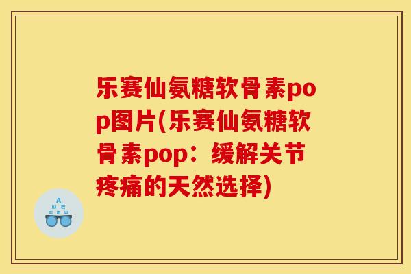 乐赛仙氨糖软骨素pop图片(乐赛仙氨糖软骨素pop：缓解关节的天然选择)