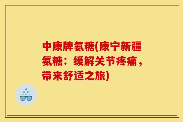 中康牌氨糖(康宁新疆氨糖：缓解关节，带来舒适之旅)