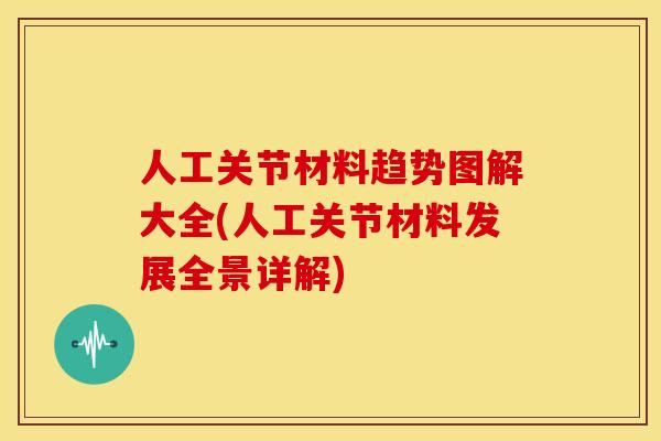 人工关节材料趋势图解大全(人工关节材料发展全景详解) 人工关节材料趋势图解大全(人工关节材料发展全景详解)