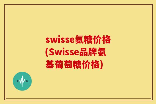 swisse氨糖价格(Swisse品牌氨基葡萄糖价格) swisse氨糖价格(Swisse品牌氨基葡萄糖价格)