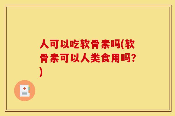人可以吃软骨素吗(软骨素可以人类食用吗?) 人可以吃软骨素吗(软骨素可以人类食用吗?)