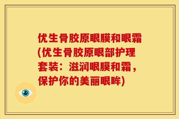 优生骨胶原眼膜和眼霜(优生骨胶原眼部护理套装:滋润眼膜和霜,保护你的美丽眼眸) 优生骨胶原眼膜和眼霜(优生骨胶原眼部护理套装:滋润眼膜和霜,保护你的美丽眼眸)