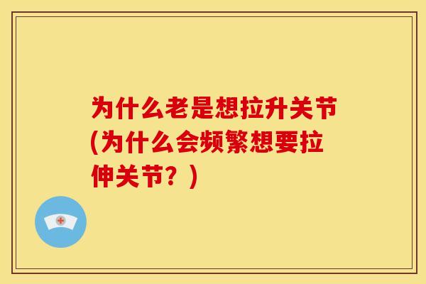 为什么老是想拉升关节(为什么会频繁想要拉伸关节?) 为什么老是想拉升关节(为什么会频繁想要拉伸关节?)