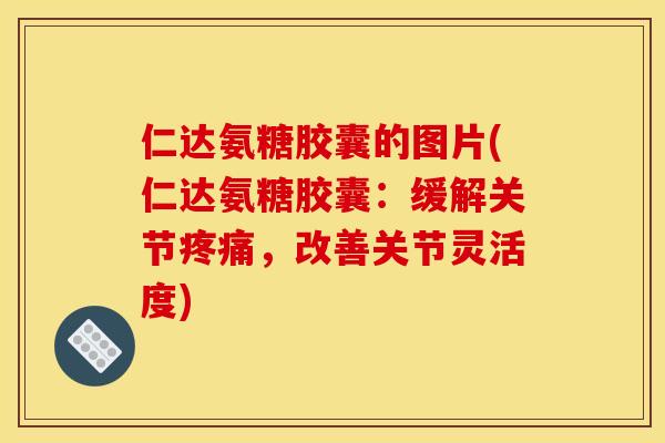 仁达氨糖胶囊的图片(仁达氨糖胶囊:缓解关节,改善关节灵活度) 仁达氨糖胶囊的图片(仁达氨糖胶囊:缓解关节,改善关节灵活度)