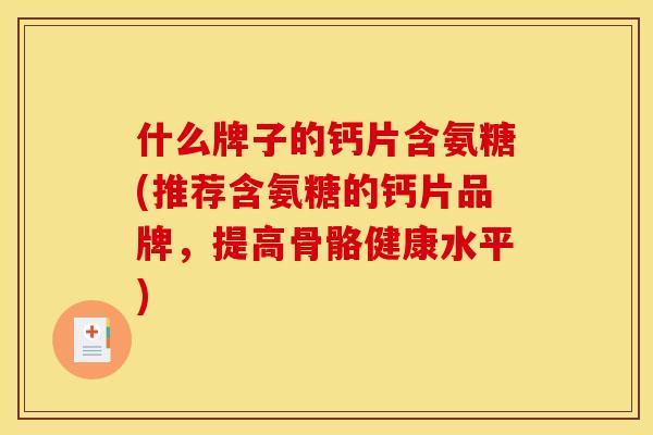 什么牌子的钙片含氨糖(推荐含氨糖的钙片品牌,提高骨骼健康水平) 什么牌子的钙片含氨糖(推荐含氨糖的钙片品牌,提高骨骼健康水平)