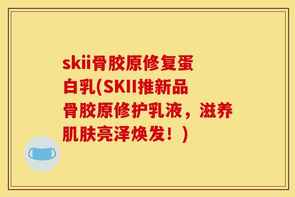 skii骨胶原修复蛋白乳(SKII推新品骨胶原修护乳液，滋养亮泽焕发！)