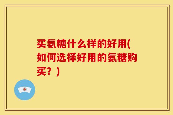 买氨糖什么样的好用(如何选择好用的氨糖购买?) 买氨糖什么样的好用(如何选择好用的氨糖购买?)