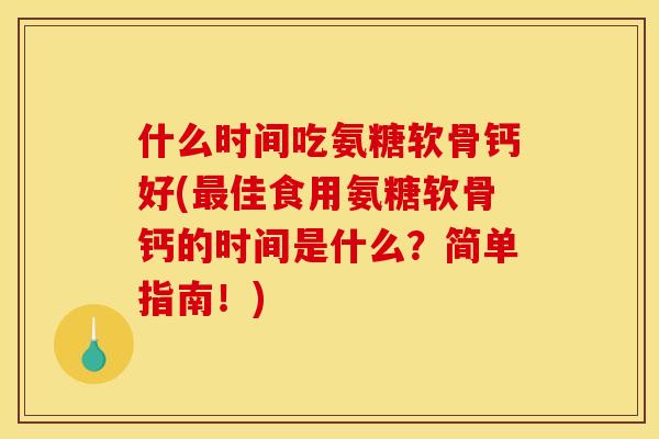 什么时间吃氨糖软骨钙好(佳食用氨糖软骨钙的时间是什么?简单指南!) 什么时间吃氨糖软骨钙好(佳食用氨糖软骨钙的时间是什么?简单指南!)