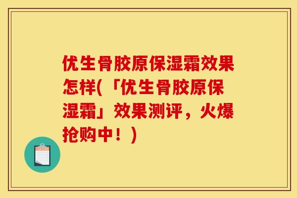 优生骨胶原保湿霜效果怎样(「优生骨胶原保湿霜」效果测评,火爆抢购中!) 优生骨胶原保湿霜效果怎样(「优生骨胶原保湿霜」效果测评,火爆抢购中!)