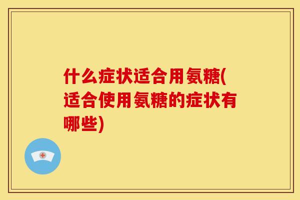 什么症状适合用氨糖(适合使用氨糖的症状有哪些) 什么症状适合用氨糖(适合使用氨糖的症状有哪些)