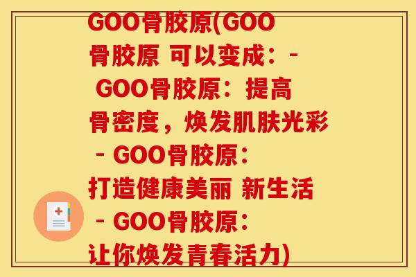 GOO骨胶原(GOO骨胶原 可以变成:- GOO骨胶原:提高骨密度,焕发光彩 - GOO骨胶原:打造健康美丽 新生活 - GOO骨胶原:让你焕发青春活力) GOO骨胶原(GOO骨胶原 可以变成:- GOO骨胶原:提高骨密度,焕发光彩 - GOO骨胶原:打造健康美丽 新生活 - GOO骨胶原:让你焕发青春活力)