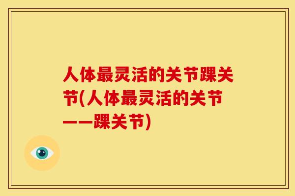 人体灵活的关节踝关节(人体灵活的关节——踝关节) 人体灵活的关节踝关节(人体灵活的关节——踝关节)