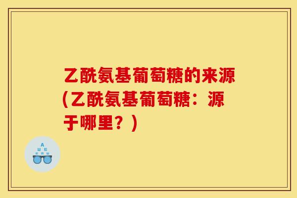 乙酰氨基葡萄糖的来源(乙酰氨基葡萄糖:源于哪里?) 乙酰氨基葡萄糖的来源(乙酰氨基葡萄糖:源于哪里?)