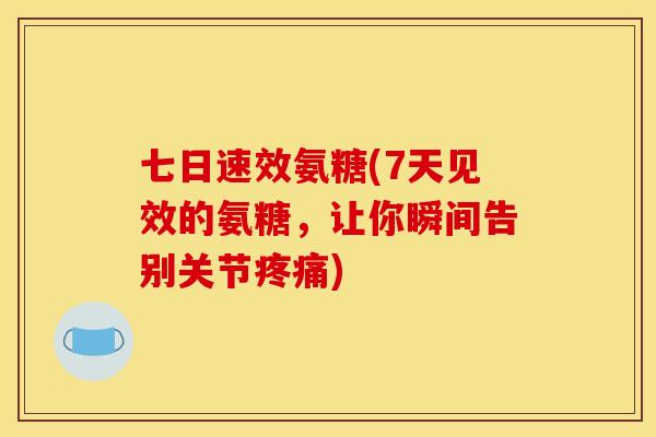 七日速效氨糖(7天见效的氨糖，让你瞬间告别关节)